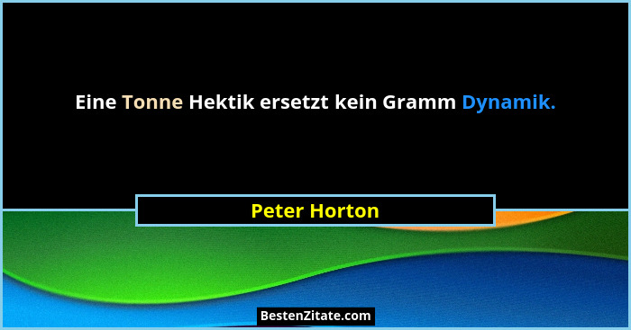 Eine Tonne Hektik ersetzt kein Gramm Dynamik.... - Peter Horton
