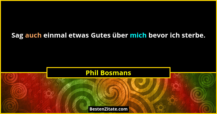 Sag auch einmal etwas Gutes über mich bevor ich sterbe.... - Phil Bosmans