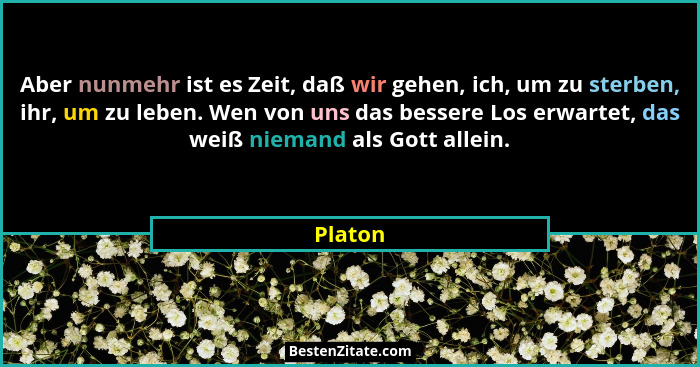 Aber nunmehr ist es Zeit, daß wir gehen, ich, um zu sterben, ihr, um zu leben. Wen von uns das bessere Los erwartet, das weiß niemand als Got... - Platon