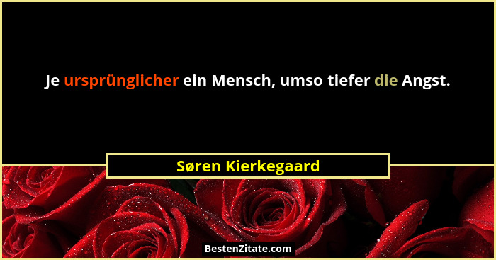 Je ursprünglicher ein Mensch, umso tiefer die Angst.... - Søren Kierkegaard