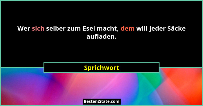 Wer sich selber zum Esel macht, dem will jeder Säcke aufladen.... - Sprichwort