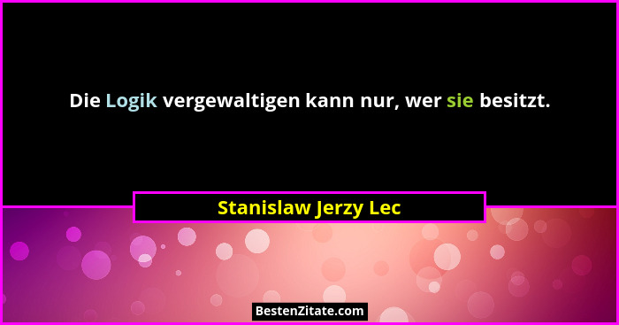 Die Logik vergewaltigen kann nur, wer sie besitzt.... - Stanislaw Jerzy Lec