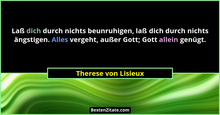 Laß dich durch nichts beunruhigen, laß dich durch nichts ängstigen. Alles vergeht, außer Gott; Gott allein genügt.... - Therese von Lisieux
