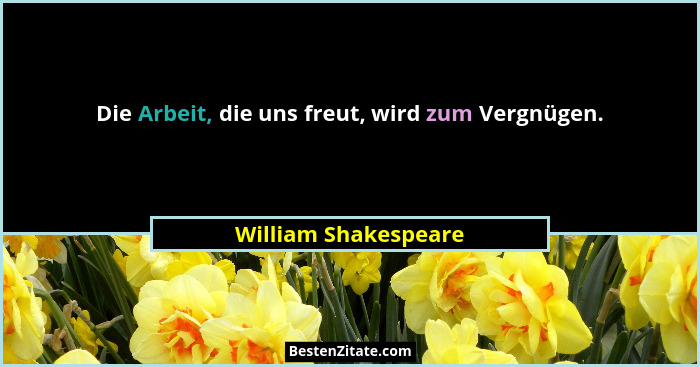 Die Arbeit, die uns freut, wird zum Vergnügen.... - William Shakespeare