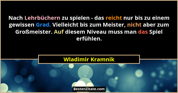 Nach Lehrbüchern zu spielen - das reicht nur bis zu einem gewissen Grad. Vielleicht bis zum Meister, nicht aber zum Großmeister. Au... - Wladimir Kramnik