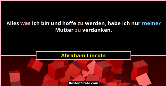 Alles was ich bin und hoffe zu werden, habe ich nur meiner Mutter zu verdanken.... - Abraham Lincoln