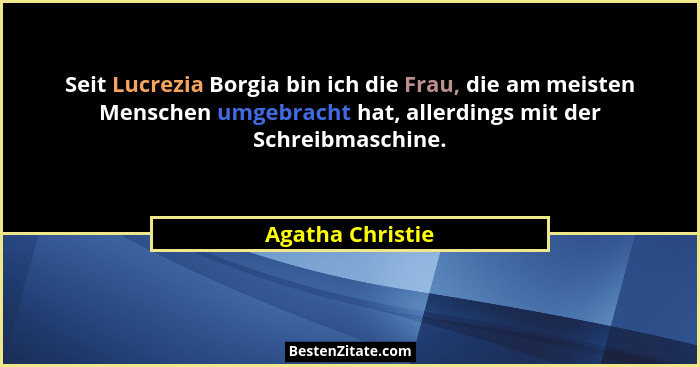 Seit Lucrezia Borgia bin ich die Frau, die am meisten Menschen umgebracht hat, allerdings mit der Schreibmaschine.... - Agatha Christie