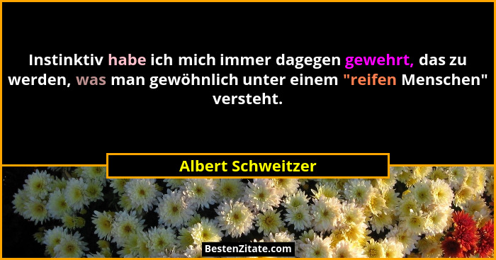Instinktiv habe ich mich immer dagegen gewehrt, das zu werden, was man gewöhnlich unter einem "reifen Menschen" versteht.... - Albert Schweitzer