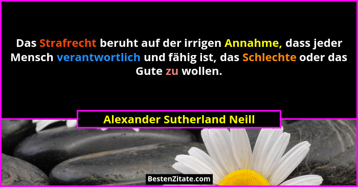Das Strafrecht beruht auf der irrigen Annahme, dass jeder Mensch verantwortlich und fähig ist, das Schlechte oder das Gut... - Alexander Sutherland Neill