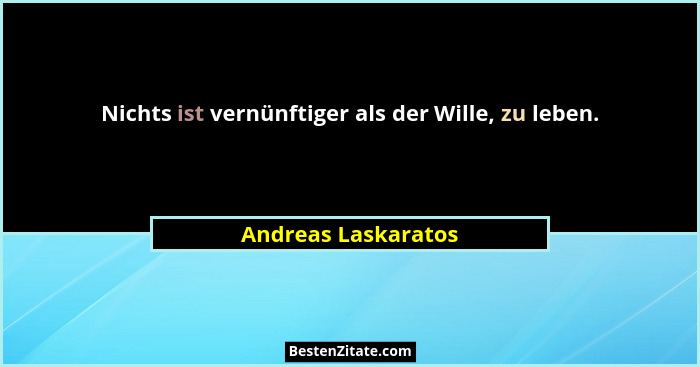 Nichts ist vernünftiger als der Wille, zu leben.... - Andreas Laskaratos