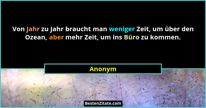 Von Jahr zu Jahr braucht man weniger Zeit, um über den Ozean, aber mehr Zeit, um ins Büro zu kommen.... - Anonym