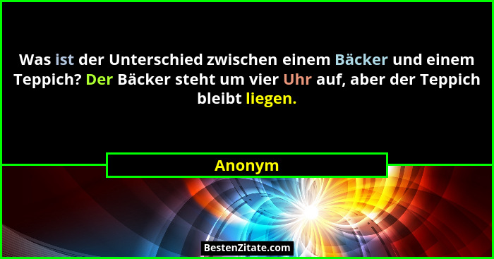 Was ist der Unterschied zwischen einem Bäcker und einem Teppich? Der Bäcker steht um vier Uhr auf, aber der Teppich bleibt liegen.... - Anonym