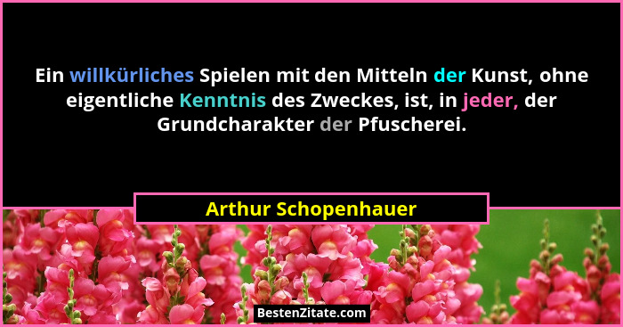 Ein willkürliches Spielen mit den Mitteln der Kunst, ohne eigentliche Kenntnis des Zweckes, ist, in jeder, der Grundcharakter de... - Arthur Schopenhauer
