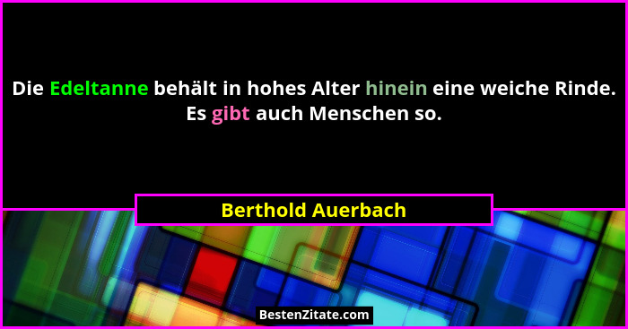 Die Edeltanne behält in hohes Alter hinein eine weiche Rinde. Es gibt auch Menschen so.... - Berthold Auerbach