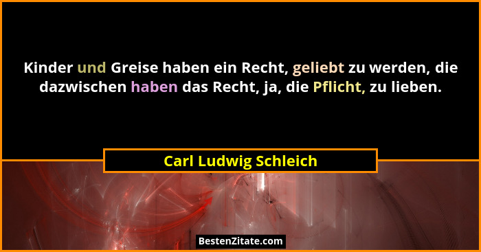 Kinder und Greise haben ein Recht, geliebt zu werden, die dazwischen haben das Recht, ja, die Pflicht, zu lieben.... - Carl Ludwig Schleich
