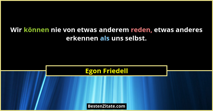 Wir können nie von etwas anderem reden, etwas anderes erkennen als uns selbst.... - Egon Friedell