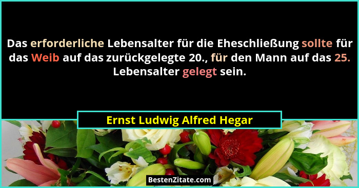 Das erforderliche Lebensalter für die Eheschließung sollte für das Weib auf das zurückgelegte 20., für den Mann auf das 25... - Ernst Ludwig Alfred Hegar