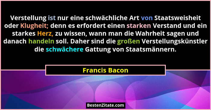 Verstellung ist nur eine schwächliche Art von Staatsweisheit oder Klugheit; denn es erfordert einen starken Verstand und ein starkes H... - Francis Bacon