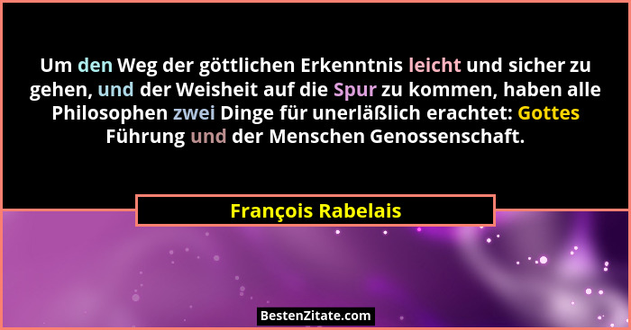 Um den Weg der göttlichen Erkenntnis leicht und sicher zu gehen, und der Weisheit auf die Spur zu kommen, haben alle Philosophen z... - François Rabelais