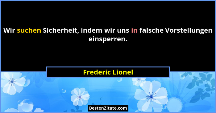 Wir suchen Sicherheit, indem wir uns in falsche Vorstellungen einsperren.... - Frederic Lionel