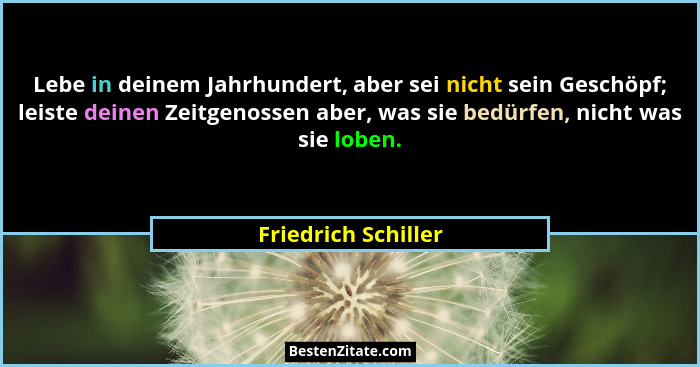 Lebe in deinem Jahrhundert, aber sei nicht sein Geschöpf; leiste deinen Zeitgenossen aber, was sie bedürfen, nicht was sie loben.... - Friedrich Schiller