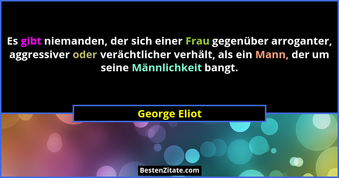Es gibt niemanden, der sich einer Frau gegenüber arroganter, aggressiver oder verächtlicher verhält, als ein Mann, der um seine Männlic... - George Eliot