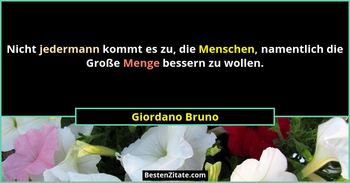 Nicht jedermann kommt es zu, die Menschen, namentlich die Große Menge bessern zu wollen.... - Giordano Bruno