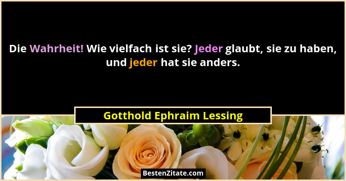 Die Wahrheit! Wie vielfach ist sie? Jeder glaubt, sie zu haben, und jeder hat sie anders.... - Gotthold Ephraim Lessing
