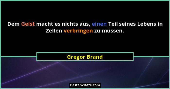 Dem Geist macht es nichts aus, einen Teil seines Lebens in Zellen verbringen zu müssen.... - Gregor Brand