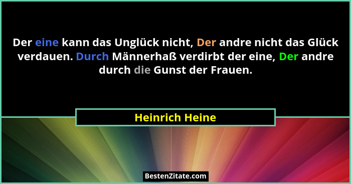 Der eine kann das Unglück nicht, Der andre nicht das Glück verdauen. Durch Männerhaß verdirbt der eine, Der andre durch die Gunst der... - Heinrich Heine