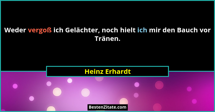 Weder vergoß ich Gelächter, noch hielt ich mir den Bauch vor Tränen.... - Heinz Erhardt