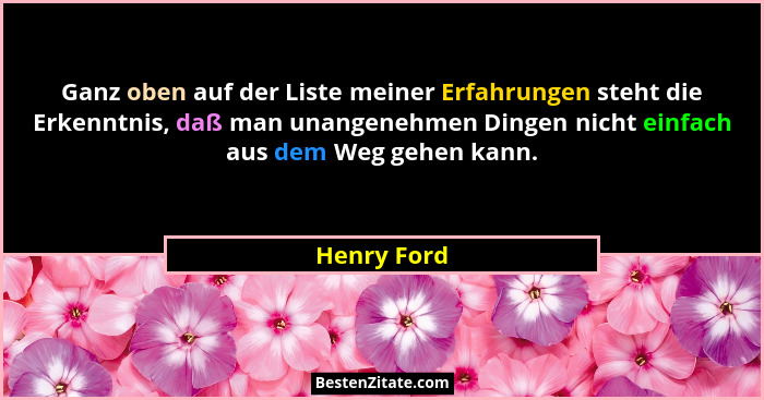 Ganz oben auf der Liste meiner Erfahrungen steht die Erkenntnis, daß man unangenehmen Dingen nicht einfach aus dem Weg gehen kann.... - Henry Ford