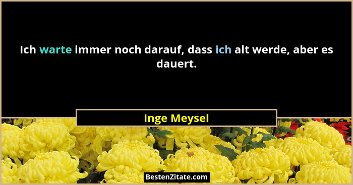 Ich warte immer noch darauf, dass ich alt werde, aber es dauert.... - Inge Meysel