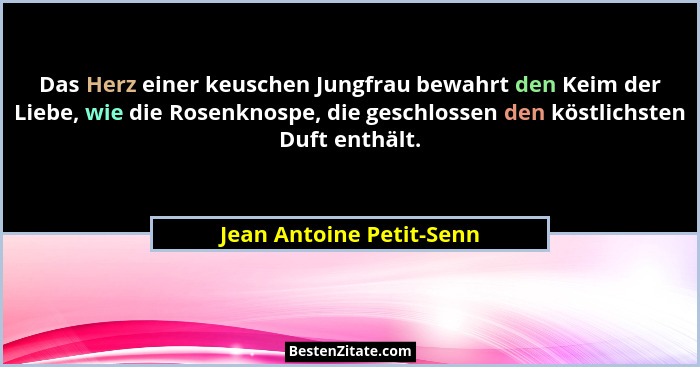 Das Herz einer keuschen Jungfrau bewahrt den Keim der Liebe, wie die Rosenknospe, die geschlossen den köstlichsten Duft enth... - Jean Antoine Petit-Senn