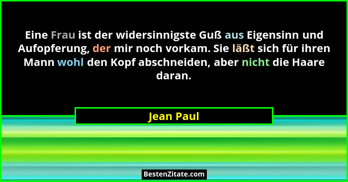 Eine Frau ist der widersinnigste Guß aus Eigensinn und Aufopferung, der mir noch vorkam. Sie läßt sich für ihren Mann wohl den Kopf abschn... - Jean Paul