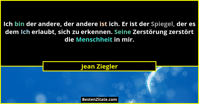 Ich bin der andere, der andere ist ich. Er ist der Spiegel, der es dem Ich erlaubt, sich zu erkennen. Seine Zerstörung zerstört die Men... - Jean Ziegler