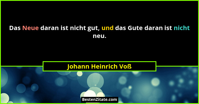 Das Neue daran ist nicht gut, und das Gute daran ist nicht neu.... - Johann Heinrich Voß