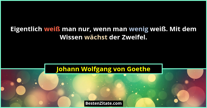 Eigentlich weiß man nur, wenn man wenig weiß. Mit dem Wissen wächst der Zweifel.... - Johann Wolfgang von Goethe