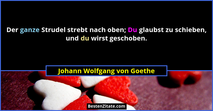 Der ganze Strudel strebt nach oben; Du glaubst zu schieben, und du wirst geschoben.... - Johann Wolfgang von Goethe