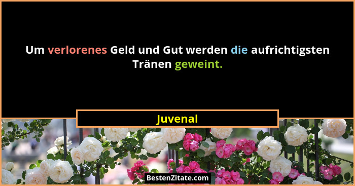 Um verlorenes Geld und Gut werden die aufrichtigsten Tränen geweint.... - Juvenal
