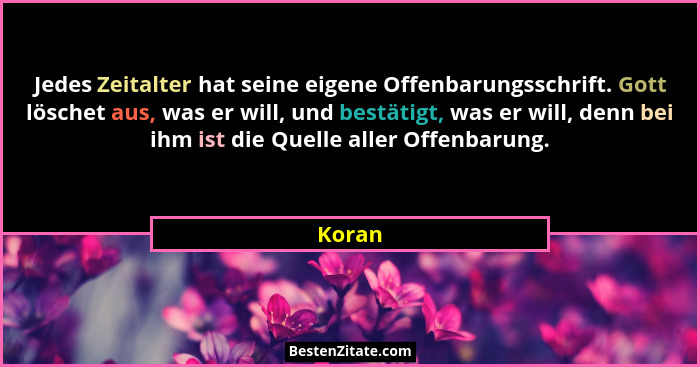 Jedes Zeitalter hat seine eigene Offenbarungsschrift. Gott löschet aus, was er will, und bestätigt, was er will, denn bei ihm ist die Quelle a... - Koran