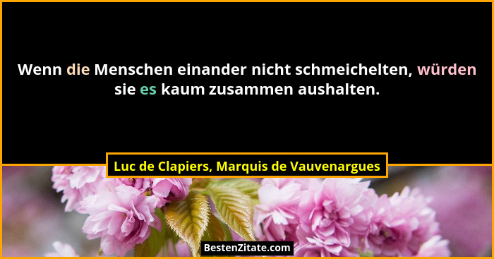Wenn die Menschen einander nicht schmeichelten, würden sie es kaum zusammen aushalten.... - Luc de Clapiers, Marquis de Vauvenargues