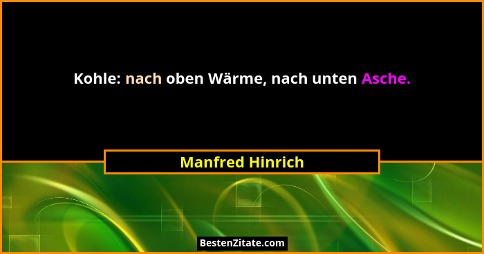 Kohle: nach oben Wärme, nach unten Asche.... - Manfred Hinrich