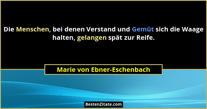 Die Menschen, bei denen Verstand und Gemüt sich die Waage halten, gelangen spät zur Reife.... - Marie von Ebner-Eschenbach
