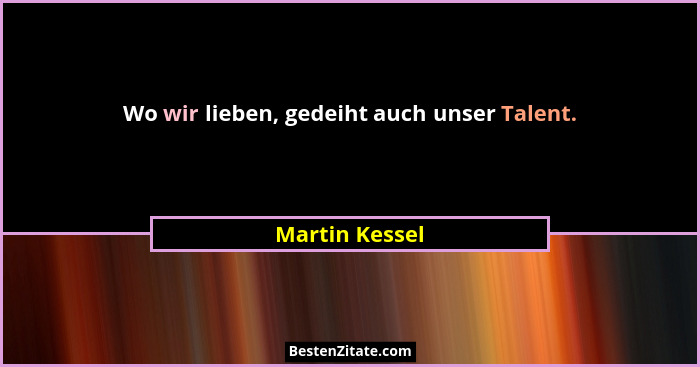 Wo wir lieben, gedeiht auch unser Talent.... - Martin Kessel