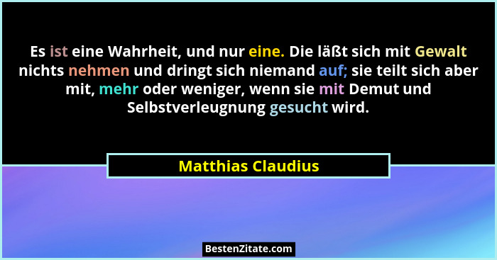 Es ist eine Wahrheit, und nur eine. Die läßt sich mit Gewalt nichts nehmen und dringt sich niemand auf; sie teilt sich aber mit, m... - Matthias Claudius