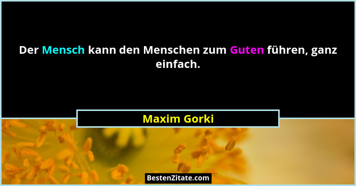 Der Mensch kann den Menschen zum Guten führen, ganz einfach.... - Maxim Gorki