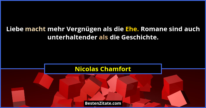 Liebe macht mehr Vergnügen als die Ehe. Romane sind auch unterhaltender als die Geschichte.... - Nicolas Chamfort