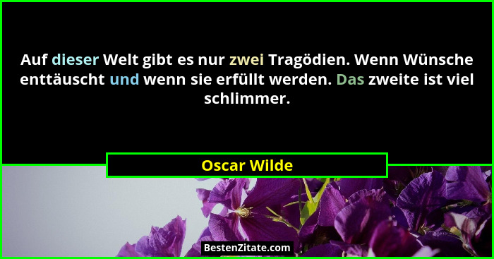 Auf dieser Welt gibt es nur zwei Tragödien. Wenn Wünsche enttäuscht und wenn sie erfüllt werden. Das zweite ist viel schlimmer.... - Oscar Wilde