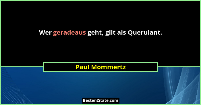 Wer geradeaus geht, gilt als Querulant.... - Paul Mommertz